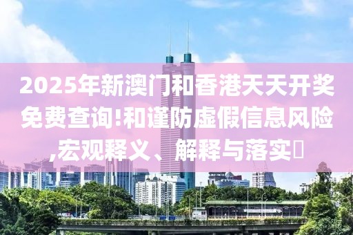2025年新澳門和香港天天開獎(jiǎng)免費(fèi)查詢!和謹(jǐn)防虛假信息風(fēng)險(xiǎn),宏觀釋義、解釋與落實(shí)?