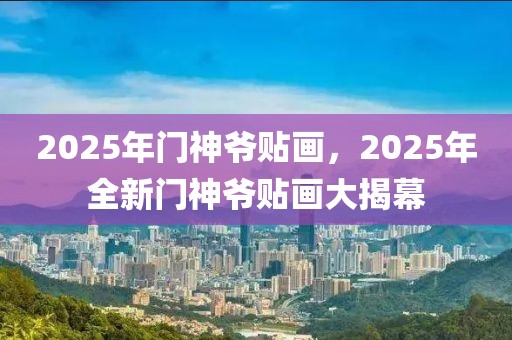 2025年門神爺貼畫，2025年全新門神爺貼畫大揭幕
