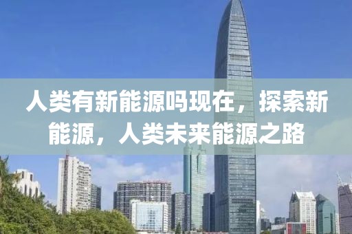 人類有新能源嗎現(xiàn)在，探索新能源，人類未來(lái)能源之路