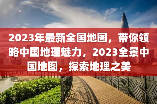 2023年最新全國地圖，帶你領略中國地理魅力，2023全景中國地圖，探索地理之美