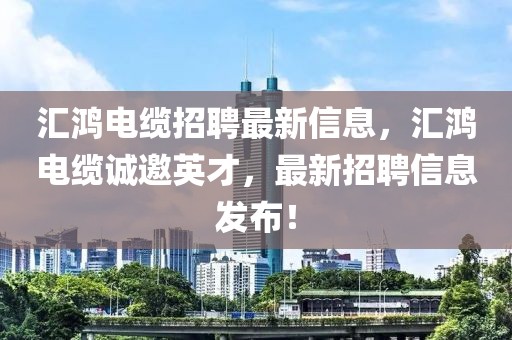 匯鴻電纜招聘最新信息，匯鴻電纜誠邀英才，最新招聘信息發(fā)布！