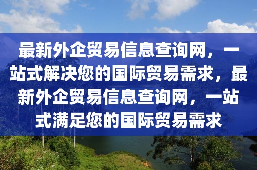 最新外企貿(mào)易信息查詢網(wǎng)，一站式解決您的國際貿(mào)易需求，最新外企貿(mào)易信息查詢網(wǎng)，一站式滿足您的國際貿(mào)易需求