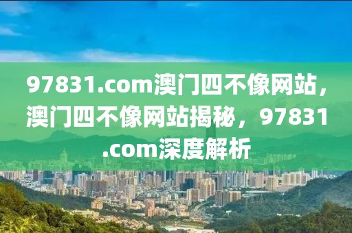 97831.com澳門四不像網(wǎng)站，澳門四不像網(wǎng)站揭秘，97831.com深度解析