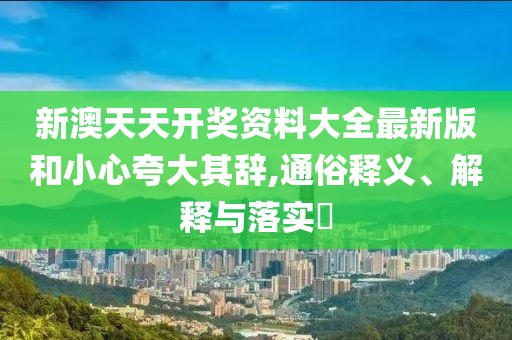 新澳天天開獎資料大全最新版和小心夸大其辭,通俗釋義、解釋與落實?