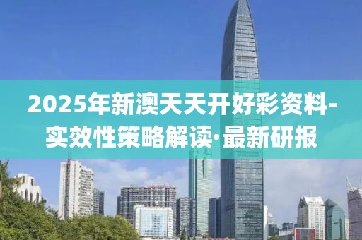 2025年新澳天天開好彩資料-實效性策略解讀·最新研報