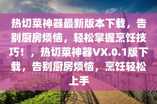 熱切菜神器最新版本下載，告別廚房煩惱，輕松掌握烹飪技巧！，熱切菜神器VX.0.1版下載，告別廚房煩惱，烹飪輕松上手