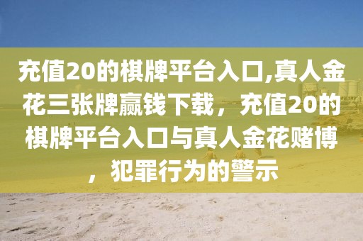 充值20的棋牌平臺入口,真人金花三張牌贏錢下載，充值20的棋牌平臺入口與真人金花賭博，犯罪行為的警示