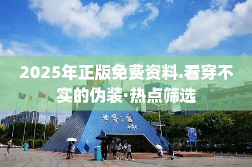 2025年正版免費資料.看穿不實的偽裝·熱點篩選