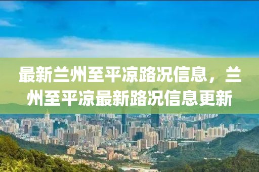 最新蘭州至平?jīng)雎窙r信息，蘭州至平?jīng)鲎钚侣窙r信息更新