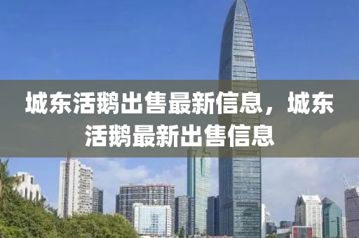 城東活鵝出售最新信息，城東活鵝最新出售信息