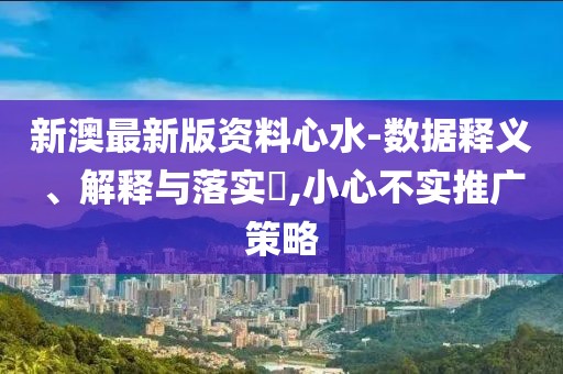 新澳最新版資料心水-數(shù)據(jù)釋義、解釋與落實?,小心不實推廣策略