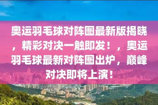 奧運羽毛球?qū)﹃噲D最新版揭曉，精彩對決一觸即發(fā)！，奧運羽毛球最新對陣圖出爐，巔峰對決即將上演！