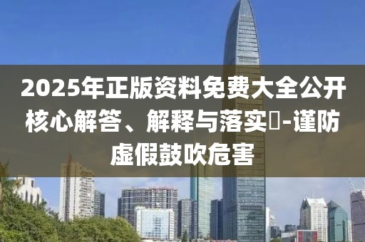2025年正版資料免費(fèi)大全公開(kāi)核心解答、解釋與落實(shí)?-謹(jǐn)防虛假鼓吹危害