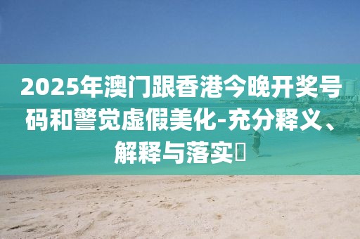 2025年澳門跟香港今晚開獎號碼和警覺虛假美化-充分釋義、解釋與落實?