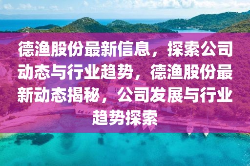 德漁股份最新信息，探索公司動(dòng)態(tài)與行業(yè)趨勢(shì)，德漁股份最新動(dòng)態(tài)揭秘，公司發(fā)展與行業(yè)趨勢(shì)探索