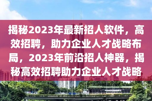 揭秘2023年最新招人軟件，高效招聘，助力企業(yè)人才戰(zhàn)略布局，2023年前沿招人神器，揭秘高效招聘助力企業(yè)人才戰(zhàn)略