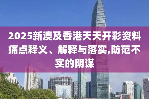 2025新澳及香港天天開彩資料痛點(diǎn)釋義、解釋與落實(shí),防范不實(shí)的陰謀