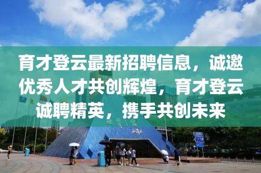 育才登云最新招聘信息，誠邀優(yōu)秀人才共創(chuàng)輝煌，育才登云誠聘精英，攜手共創(chuàng)未來