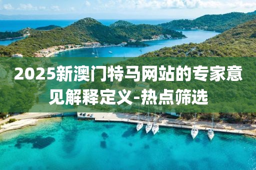 2025新澳門特馬網(wǎng)站的專家意見解釋定義-熱點(diǎn)篩選