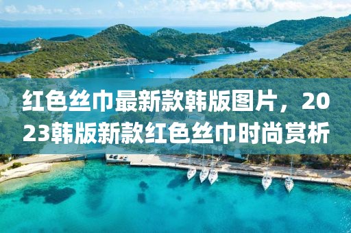 紅色絲巾最新款韓版圖片，2023韓版新款紅色絲巾時尚賞析