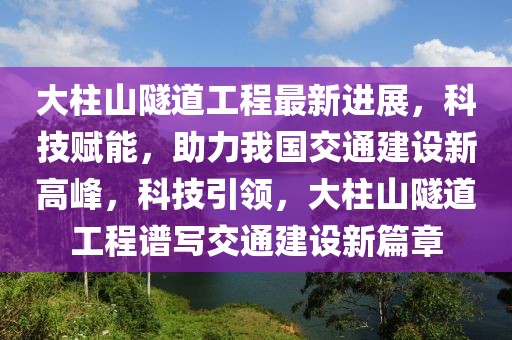 大柱山隧道工程最新進展，科技賦能，助力我國交通建設(shè)新高峰，科技引領(lǐng)，大柱山隧道工程譜寫交通建設(shè)新篇章