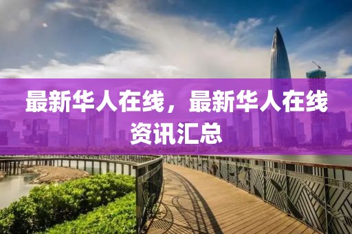 最新華人在線，最新華人在線資訊匯總