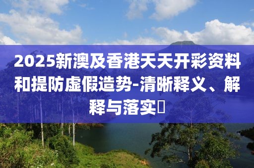 2025新澳及香港天天開彩資料和提防虛假造勢-清晰釋義、解釋與落實(shí)?
