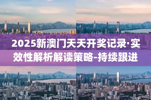 2025新澳門天天開獎(jiǎng)記錄·實(shí)效性解析解讀策略-持續(xù)跟進(jìn)