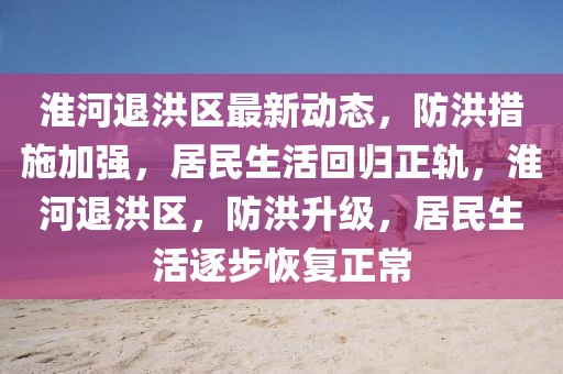 淮河退洪區(qū)最新動態(tài)，防洪措施加強，居民生活回歸正軌，淮河退洪區(qū)，防洪升級，居民生活逐步恢復(fù)正常