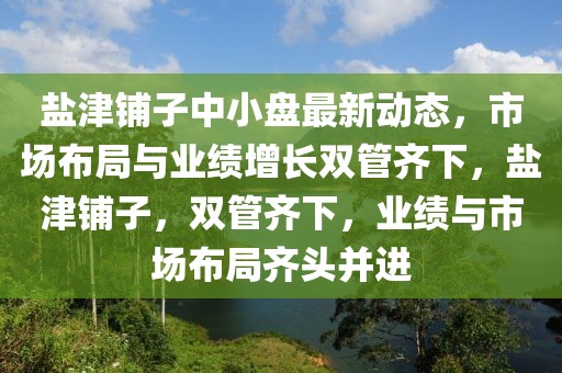 鹽津鋪?zhàn)又行”P最新動(dòng)態(tài)，市場(chǎng)布局與業(yè)績(jī)?cè)鲩L(zhǎng)雙管齊下，鹽津鋪?zhàn)?，雙管齊下，業(yè)績(jī)與市場(chǎng)布局齊頭并進(jìn)