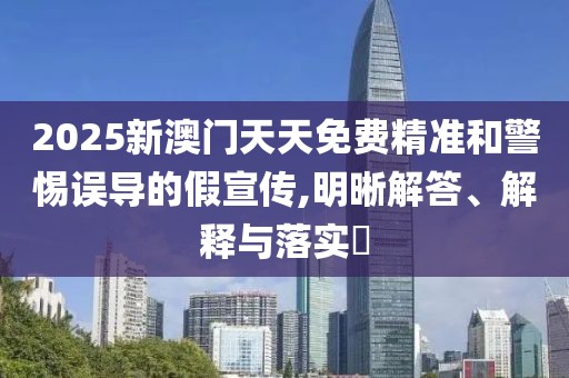 2025新澳門天天免費(fèi)精準(zhǔn)和警惕誤導(dǎo)的假宣傳,明晰解答、解釋與落實(shí)?