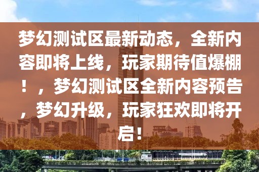 夢幻測試區(qū)最新動態(tài)，全新內(nèi)容即將上線，玩家期待值爆棚！，夢幻測試區(qū)全新內(nèi)容預(yù)告，夢幻升級，玩家狂歡即將開啟！