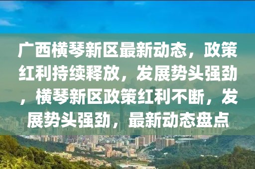 廣西橫琴新區(qū)最新動態(tài)，政策紅利持續(xù)釋放，發(fā)展勢頭強勁，橫琴新區(qū)政策紅利不斷，發(fā)展勢頭強勁，最新動態(tài)盤點