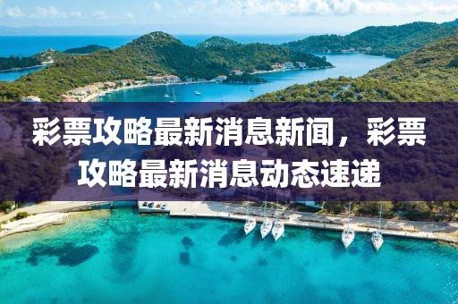 彩票攻略最新消息新聞，彩票攻略最新消息動態(tài)速遞