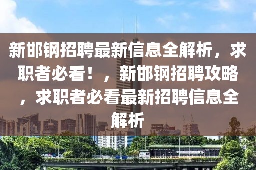 新邯鋼招聘最新信息全解析，求職者必看！，新邯鋼招聘攻略，求職者必看最新招聘信息全解析