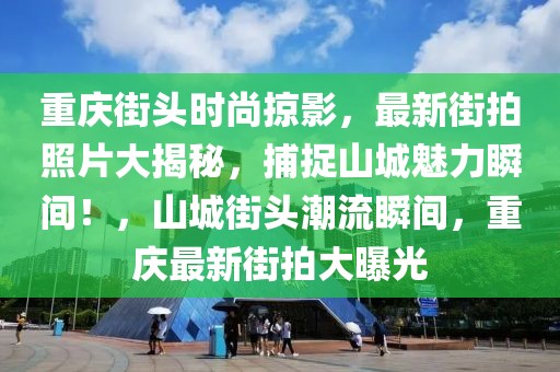 重慶街頭時(shí)尚掠影，最新街拍照片大揭秘，捕捉山城魅力瞬間！，山城街頭潮流瞬間，重慶最新街拍大曝光