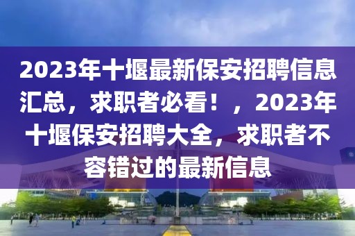 2023年十堰最新保安招聘信息匯總，求職者必看！，2023年十堰保安招聘大全，求職者不容錯(cuò)過(guò)的最新信息