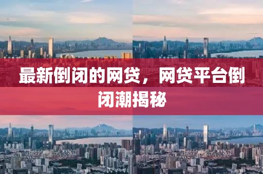最新倒閉的網(wǎng)貸，網(wǎng)貸平臺倒閉潮揭秘