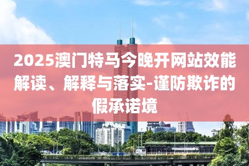 2025澳門特馬今晚開網(wǎng)站效能解讀、解釋與落實(shí)-謹(jǐn)防欺詐的假承諾境