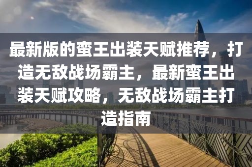 最新版的蠻王出裝天賦推薦，打造無(wú)敵戰(zhàn)場(chǎng)霸主，最新蠻王出裝天賦攻略，無(wú)敵戰(zhàn)場(chǎng)霸主打造指南