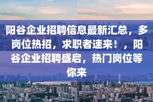 陽谷企業(yè)招聘信息最新匯總，多崗位熱招，求職者速來！，陽谷企業(yè)招聘盛啟，熱門崗位等你來