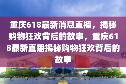 重慶618最新消息直播，揭秘購物狂歡背后的故事，重慶618最新直播揭秘購物狂歡背后的故事
