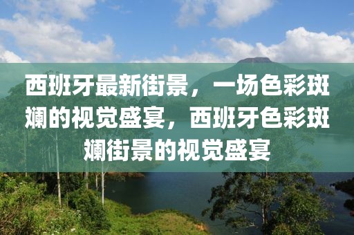 西班牙最新街景，一場(chǎng)色彩斑斕的視覺(jué)盛宴，西班牙色彩斑斕街景的視覺(jué)盛宴
