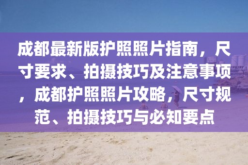 成都最新版護照照片指南，尺寸要求、拍攝技巧及注意事項，成都護照照片攻略，尺寸規(guī)范、拍攝技巧與必知要點