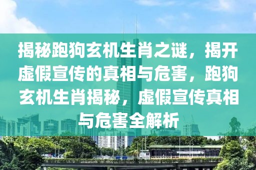揭秘跑狗玄機(jī)生肖之謎，揭開虛假宣傳的真相與危害，跑狗玄機(jī)生肖揭秘，虛假宣傳真相與危害全解析