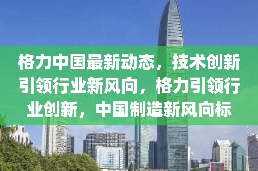 格力中國(guó)最新動(dòng)態(tài)，技術(shù)創(chuàng)新引領(lǐng)行業(yè)新風(fēng)向，格力引領(lǐng)行業(yè)創(chuàng)新，中國(guó)制造新風(fēng)向標(biāo)