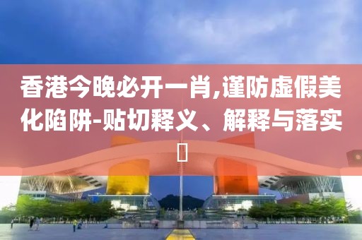 香港今晚必開一肖,謹(jǐn)防虛假美化陷阱-貼切釋義、解釋與落實(shí)?
