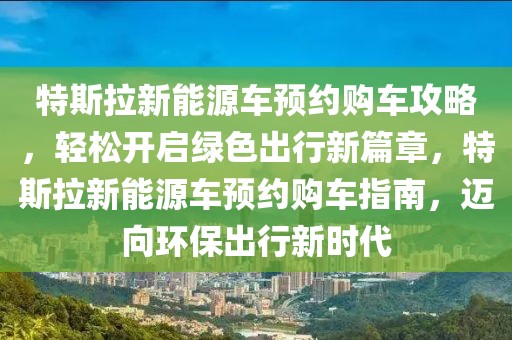 特斯拉新能源車預(yù)約購車攻略，輕松開啟綠色出行新篇章，特斯拉新能源車預(yù)約購車指南，邁向環(huán)保出行新時代