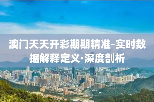 澳門天天開彩期期精準(zhǔn)-實(shí)時(shí)數(shù)據(jù)解釋定義·深度剖析
