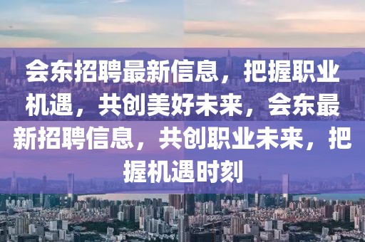 會(huì)東招聘最新信息，把握職業(yè)機(jī)遇，共創(chuàng)美好未來(lái)，會(huì)東最新招聘信息，共創(chuàng)職業(yè)未來(lái)，把握機(jī)遇時(shí)刻